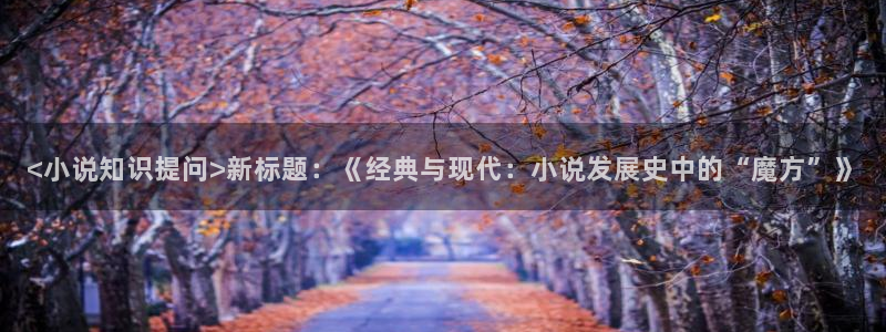 爱巴士小说首页：<小说知识提问>新标题：《经典与现代：小说发展史中的“魔方”》