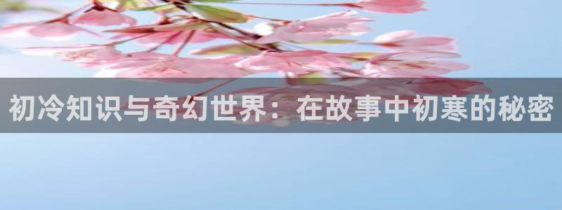 爱巴士小说阅读网：初冷知识与奇幻世界：在故事中初寒的秘密